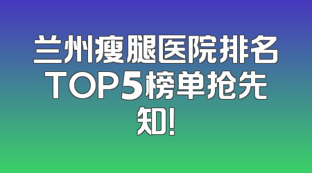 兰州瘦腿医院排名TOP5榜单抢先知！