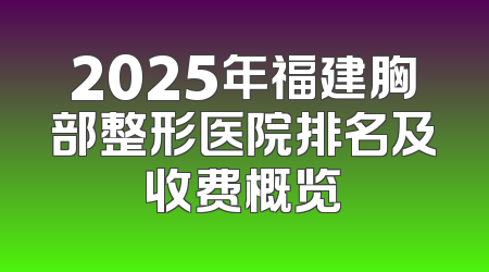 2025年福建胸部整形医院排名及收费概览