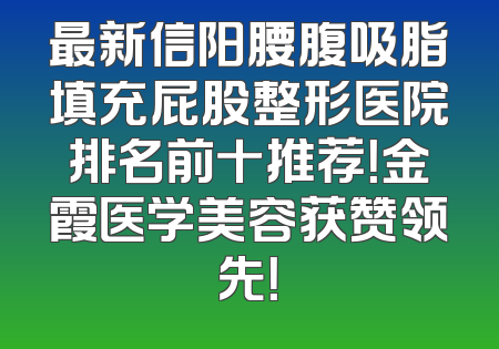 最新信阳腰腹吸脂填充屁股整形医院排名前十推荐！金霞医学美容获赞领先！