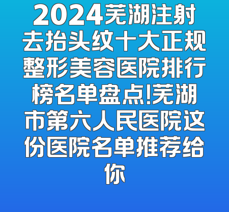 2024芜湖注射去抬头纹十大正规整形美容医院排行榜名单盘点！芜湖市第六人民医院这份医院名单推荐给你
