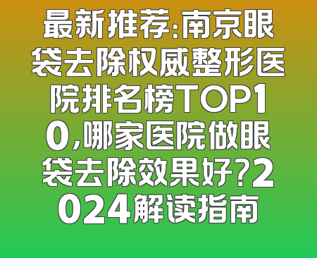 最新推荐：南京眼袋去除权威整形医院排名榜TOP10，哪家医院做眼袋去除效果好？2024解读指南