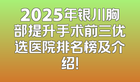2025年银川胸部提升手术前三优选医院排名榜及介绍！