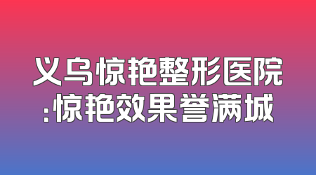 义乌惊艳整形医院：惊艳效果誉满城