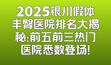 2025银川假体丰臀医院排名大揭秘：前五前三热门医院悉数登场！