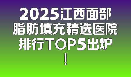 2025江西面部脂肪填充精选医院排行TOP5出炉！