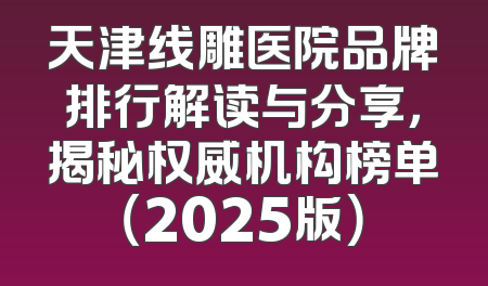 天津线雕医院品牌排行解读与分享，揭秘权威机构榜单（2025版）