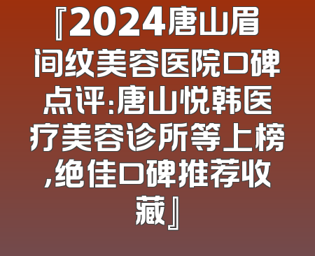 『2024唐山眉间纹美容医院口碑点评：唐山悦韩医疗美容诊所等上榜，绝佳口碑推荐收藏』