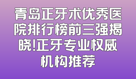 青岛正牙术优秀医院排行榜前三强揭晓！正牙专业权威机构推荐