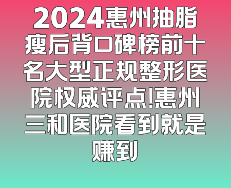 2024惠州抽脂瘦后背口碑榜前十名大型正规整形医院权威评点！惠州三和医院看到就是赚到