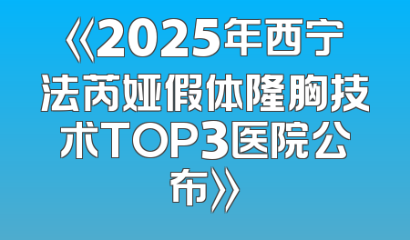 《2025年西宁法芮娅假体隆胸技术TOP3医院公布》
