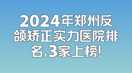 2024年郑州反颌矫正实力医院排名，3家上榜！