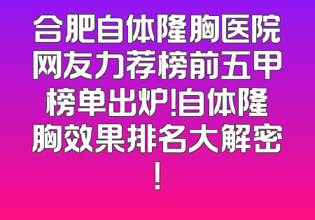 合肥自体隆胸医院网友力荐榜前五甲榜单出炉！自体隆胸效果排名大解密！