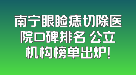 南宁眼睑痣切除医院口碑排名 公立机构榜单出炉！