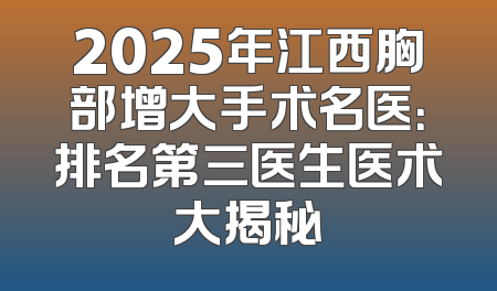 2025年江西胸部增大手术名医：排名第三医生医术大揭秘