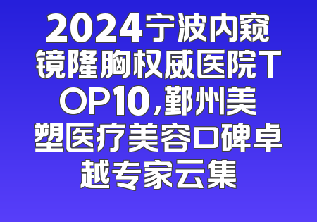 2024宁波内窥镜隆胸权威医院TOP10，鄞州美塑医疗美容口碑卓越专家云集