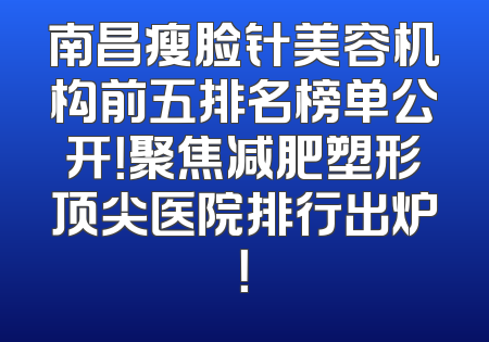 南昌瘦脸针美容机构前五排名榜单公开！聚焦减肥塑形顶尖医院排行出炉！