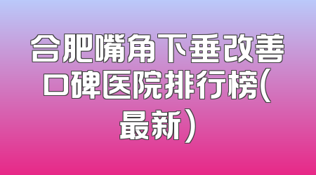 合肥嘴角下垂改善口碑医院排行榜（最新）