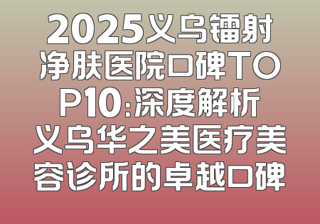 2025义乌镭射净肤医院口碑TOP10：深度解析义乌华之美医疗美容诊所的卓越口碑