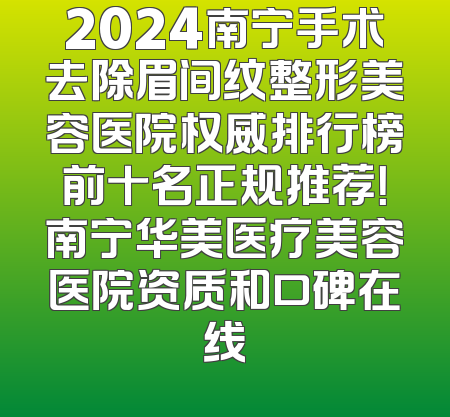 2024南宁手术去除眉间纹整形美容医院权威排行榜前十名正规推荐！南宁华美医疗美容医院资质和口碑在线