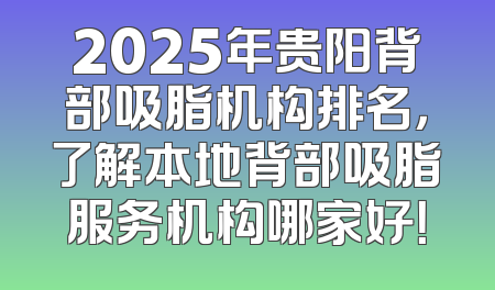 2025年贵阳背部吸脂机构排名，了解本地背部吸脂服务机构哪家好！