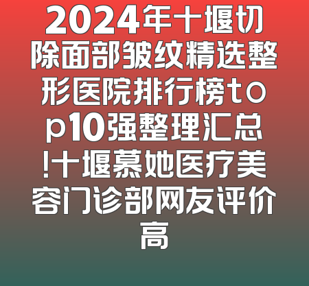 2024年十堰切除面部皱纹精选整形医院排行榜top10强整理汇总！十堰慕她医疗美容门诊部网友评价高