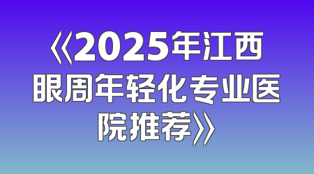 《2025年江西眼周年轻化专业医院推荐》