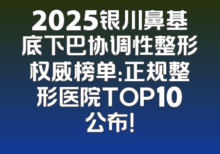 2025银川鼻基底下巴协调性整形权威榜单：正规整形医院TOP10公布！