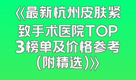 《最新杭州皮肤紧致手术医院TOP3榜单及价格参考（附精选）》