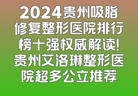2024贵州吸脂修复整形医院排行榜十强权威解读！贵州艾洛琳整形医院超多公立推荐