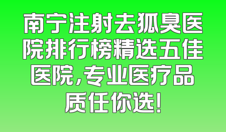 南宁注射去狐臭医院排行榜精选五佳医院，专业医疗品质任你选！
