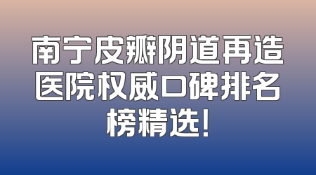 南宁皮瓣阴道再造医院权威口碑排名榜精选！