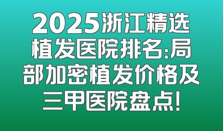 2025浙江精选植发医院排名：局部加密植发价格及三甲医院盘点！