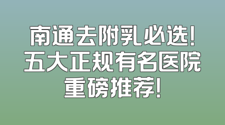 南通去附乳必选！五大正规有名医院重磅推荐！