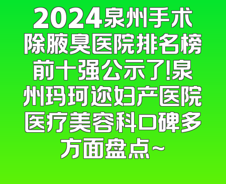 2024泉州手术除腋臭医院排名榜前十强公示了！泉州玛珂迩妇产医院医疗美容科口碑多方面盘点~