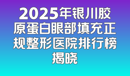 2025年银川胶原蛋白眼部填充正规整形医院排行榜揭晓