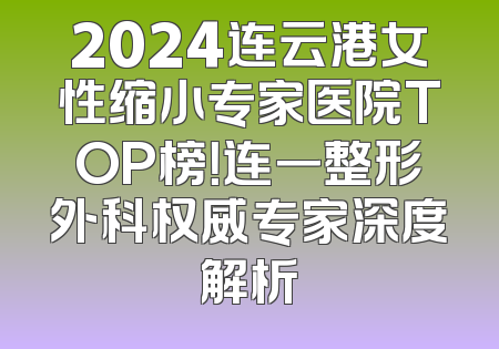 2024连云港女性缩小专家医院TOP榜！连一整形外科权威专家深度解析