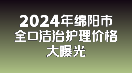 2024年绵阳市全口洁治护理价格大曝光