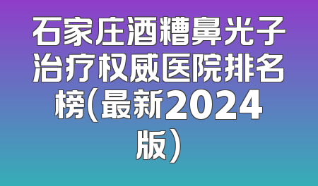 石家庄酒糟鼻光子治疗权威医院排名榜（最新2024版）