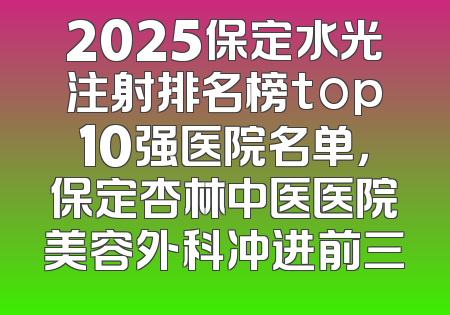 2025保定水光注射排名榜top10强医院名单，保定杏林中医医院美容外科冲进前三