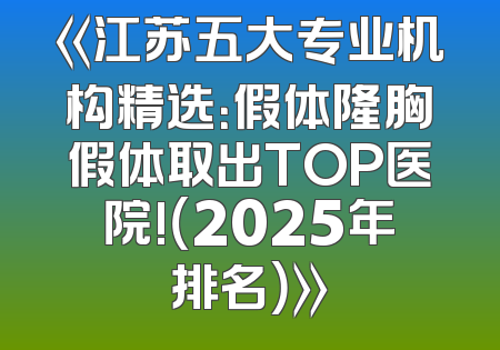 《江苏五大专业机构精选：假体隆胸假体取出TOP医院!（2025年排名）》