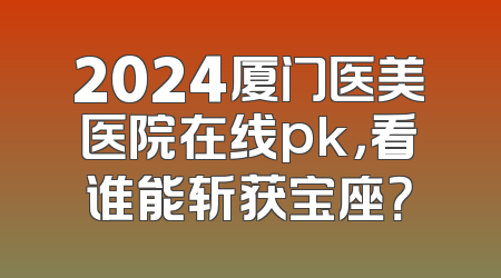 2024厦门医美医院在线pk，看谁能斩获宝座？