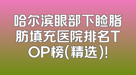哈尔滨眼部下睑脂肪填充医院排名TOP榜（精选）！