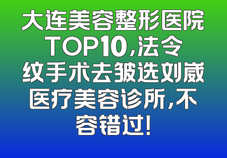 大连美容整形医院TOP10，法令纹手术去皱选刘崴医疗美容诊所，不容错过！