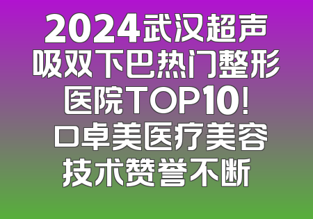 2024武汉超声吸双下巴热门整形医院TOP10！硚口卓美医疗美容技术赞誉不断