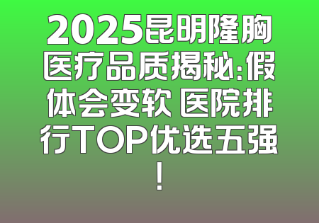 2025昆明隆胸医疗品质揭秘：假体会变软 医院排行TOP优选五强！