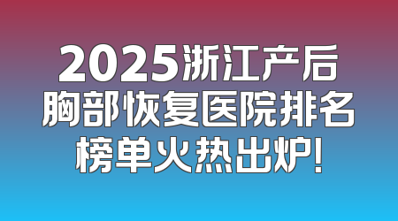 2025浙江产后胸部恢复医院排名榜单火热出炉！