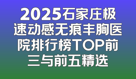 2025石家庄极速动感无痕丰胸医院排行榜TOP前三与前五精选