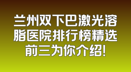 兰州双下巴激光溶脂医院排行榜精选前三为你介绍！