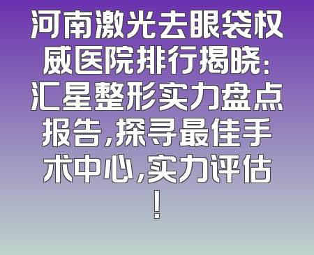 河南激光去眼袋权威医院排行揭晓：汇星整形实力盘点报告，探寻最佳手术中心，实力评估！