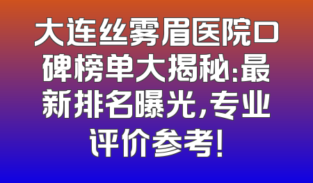 大连丝雾眉医院口碑榜单大揭秘：最新排名曝光，专业评价参考！
